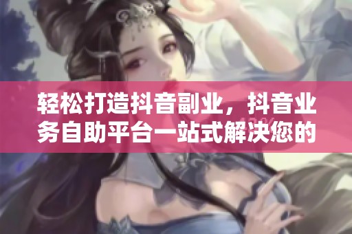 轻松打造抖音副业,抖音业务自助平台一站式解决您的所有需求 轻松打造抖音副业,抖音业务自助平台一站式解决您的所有需求