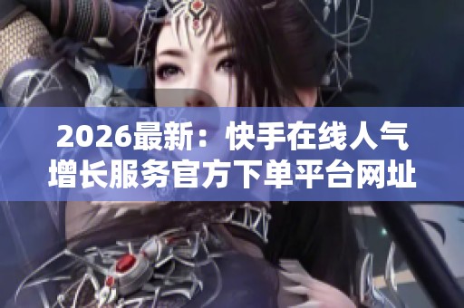 2026最新:快手在线人气增长服务官方下单平台网址直达通道便捷化 2026最新:快手在线人气增长服务官方下单平台网址直达通道便捷化