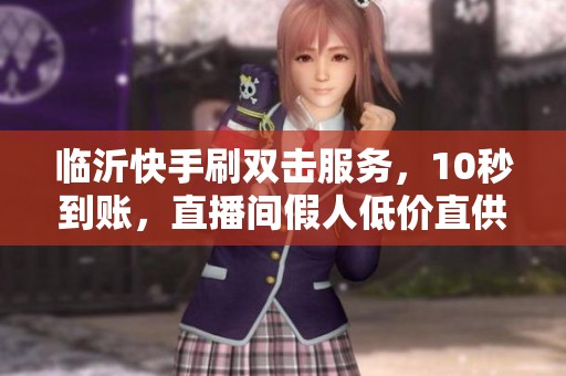 临沂快手刷双击服务,10秒到账,直播间假人低价直供 临沂快手刷双击服务,10秒到账,直播间假人低价直供