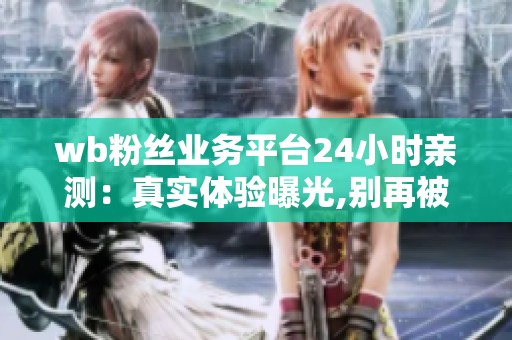 wb粉丝业务平台24小时亲测:真实体验曝光,别再被僵尸粉坑了 wb粉丝业务平台24小时亲测:真实体验曝光,别再被僵尸粉坑了