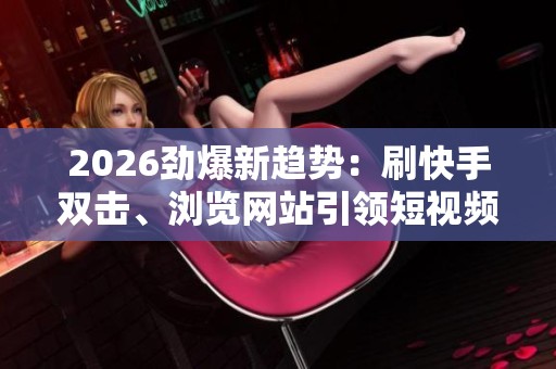 2026劲爆新趋势:刷快手双击、浏览网站引领短视频平台用户参与度创新高 2026劲爆新趋势:刷快手双击、浏览网站引领短视频平台用户参与度创新高