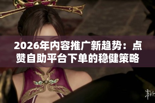 2026年内容推广新趋势:点赞自助平台下单的稳健策略分析 2026年内容推广新趋势:点赞自助平台下单的稳健策略分析