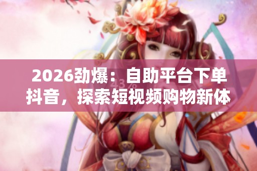 2026劲爆:自助平台下单抖音,探索短视频购物新体验与便捷操作秘诀 2026劲爆:自助平台下单抖音,探索短视频购物新体验与便捷操作秘诀