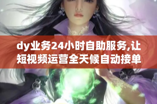 dy业务24小时自助服务,让短视频运营全天候自动接单 dy业务24小时自助服务,让短视频运营全天候自动接单