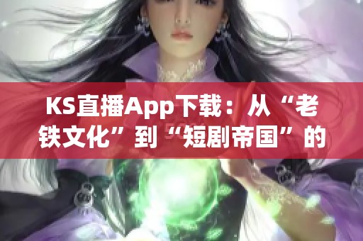 KS直播App下载：从“老铁文化”到“短剧帝国”的进化之路及其未来展望