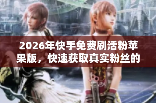 2026年快手免费刷活粉苹果版,快速获取真实粉丝的有效工具 2026年快手免费刷活粉苹果版,快速获取真实粉丝的有效工具