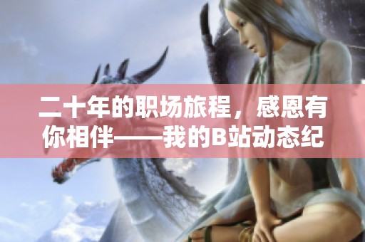 二十年的职场旅程,感恩有你相伴——我的B站动态纪念 二十年的职场旅程,感恩有你相伴——我的B站动态纪念