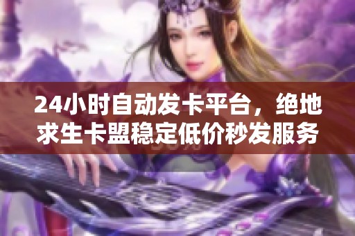 24小时自动发卡平台,绝地求生卡盟稳定低价秒发服务! 24小时自动发卡平台,绝地求生卡盟稳定低价秒发服务!