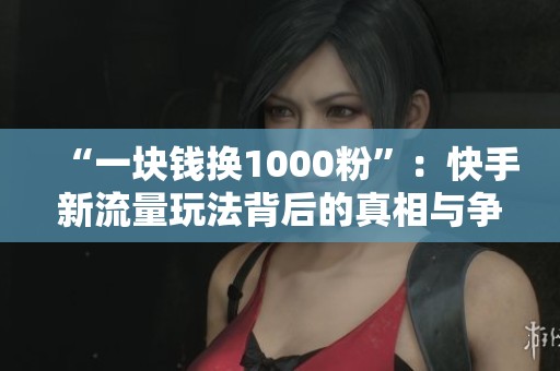 “一块钱换1000粉”:快手新流量玩法背后的真相与争议 “一块钱换1000粉”:快手新流量玩法背后的真相与争议