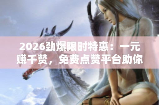2026劲爆限时特惠:一元赚千赞,免费点赞平台助你快速提升人气! 2026劲爆限时特惠:一元赚千赞,免费点赞平台助你快速提升人气!