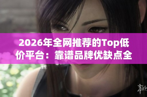 2026年全网推荐的Top低价平台：靠谱品牌优缺点全面分析
