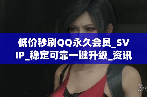 低价秒刷QQ永久会员_SVIP_稳定可靠一键升级_资讯 低价秒刷QQ永久会员_SVIP_稳定可靠一键升级_资讯
