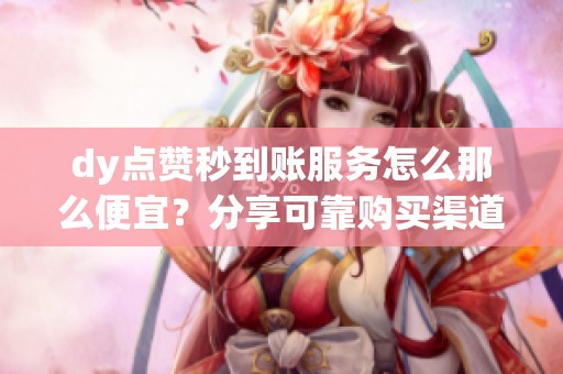 dy点赞秒到账服务怎么那么便宜?分享可靠购买渠道与避坑心得 dy点赞秒到账服务怎么那么便宜?分享可靠购买渠道与避坑心得