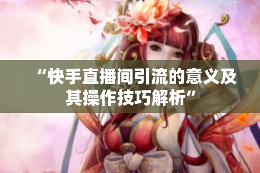 “快手直播间引流的意义及其操作技巧解析” “快手直播间引流的意义及其操作技巧解析”