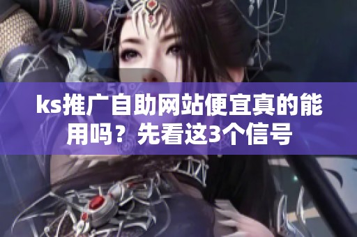 ks推广自助网站便宜真的能用吗?先看这3个信号 ks推广自助网站便宜真的能用吗?先看这3个信号