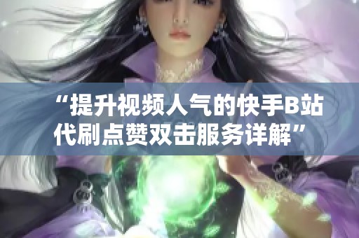 “提升视频人气的快手B站代刷点赞双击服务详解” “提升视频人气的快手B站代刷点赞双击服务详解”