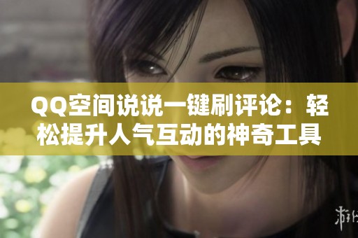 QQ空间说说一键刷评论:轻松提升人气互动的神奇工具 QQ空间说说一键刷评论:轻松提升人气互动的神奇工具