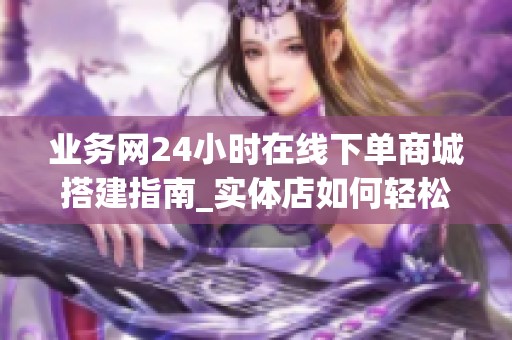 业务网24小时在线下单商城搭建指南_实体店如何轻松开通