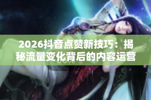 2026抖音点赞新技巧:揭秘流量变化背后的内容运营门槛 2026抖音点赞新技巧:揭秘流量变化背后的内容运营门槛
