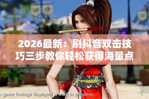 2026最新:刷抖音双击技巧三步教你轻松获得海量点赞提升人气场景化 2026最新:刷抖音双击技巧三步教你轻松获得海量点赞提升人气场景化