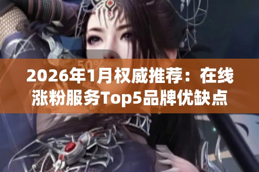 2026年1月权威推荐:在线涨粉服务Top5品牌优缺点全面评测分析 2026年1月权威推荐:在线涨粉服务Top5品牌优缺点全面评测分析