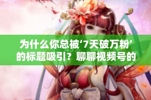 为什么你总被‘7天破万粉’的标题吸引?聊聊视频号的内容复利效应 为什么你总被‘7天破万粉’的标题吸引?聊聊视频号的内容复利效应