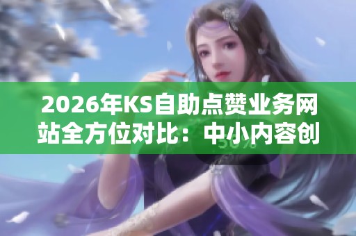 2026年KS自助点赞业务网站全方位对比:中小内容创作者选择哪家更合适? 2026年KS自助点赞业务网站全方位对比:中小内容创作者选择哪家更合适?