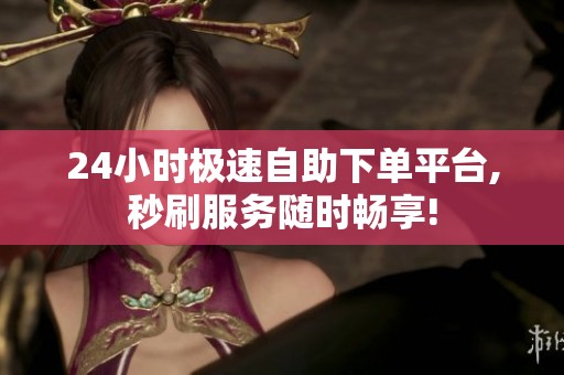 24小时极速自助下单平台,秒刷服务随时畅享! 24小时极速自助下单平台,秒刷服务随时畅享!