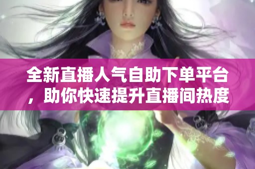 全新直播人气自助下单平台,助你快速提升直播间热度 全新直播人气自助下单平台,助你快速提升直播间热度
