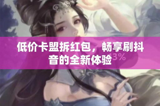 低价卡盟拆红包,畅享刷抖音的全新体验 低价卡盟拆红包,畅享刷抖音的全新体验