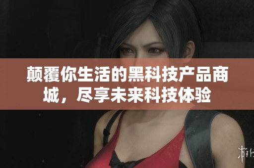 颠覆你生活的黑科技产品商城,尽享未来科技体验 颠覆你生活的黑科技产品商城,尽享未来科技体验