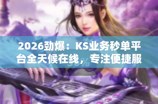 2026劲爆:KS业务秒单平台全天候在线,专注便捷服务满足您的需求 2026劲爆:KS业务秒单平台全天候在线,专注便捷服务满足您的需求