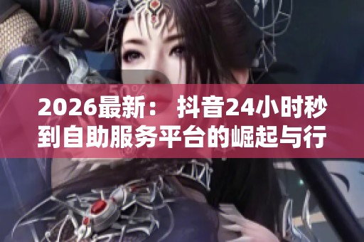 2026最新: 抖音24小时秒到自助服务平台的崛起与行业变革探讨 2026最新: 抖音24小时秒到自助服务平台的崛起与行业变革探讨