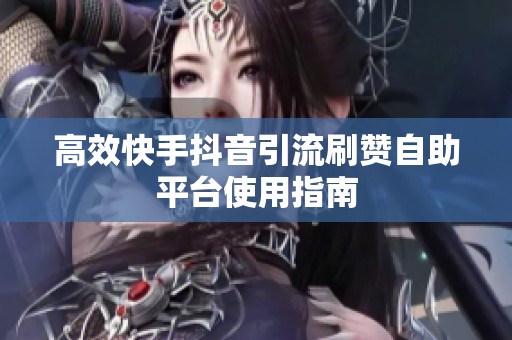高效快手抖音引流刷赞自助平台使用指南 高效快手抖音引流刷赞自助平台使用指南