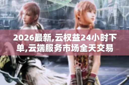 2026最新,云权益24小时下单,云端服务市场全天交易动态追踪 2026最新,云权益24小时下单,云端服务市场全天交易动态追踪