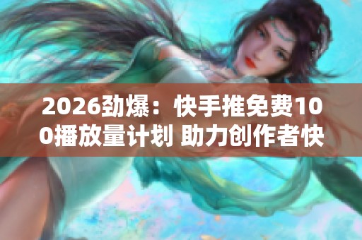 2026劲爆：快手推免费100播放量计划 助力创作者快速成长