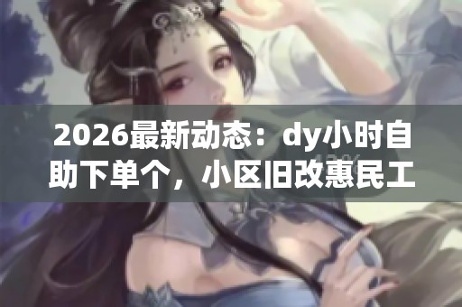 2026最新动态:dy小时自助下单个,小区旧改惠民工程正式启动,居民热议改造新机遇 2026最新动态:dy小时自助下单个,小区旧改惠民工程正式启动,居民热议改造新机遇