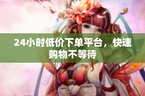24小时低价下单平台,快速购物不等待 24小时低价下单平台,快速购物不等待