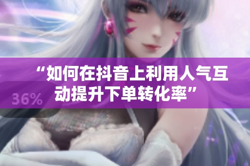 “如何在抖音上利用人气互动提升下单转化率” “如何在抖音上利用人气互动提升下单转化率”