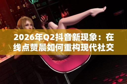 2026年Q2抖音新现象:在线点赞晨如何重构现代社交仪式? 2026年Q2抖音新现象:在线点赞晨如何重构现代社交仪式?