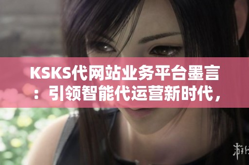 KSKS代网站业务平台墨言:引领智能代运营新时代,打造品牌高速增长新模式 KSKS代网站业务平台墨言:引领智能代运营新时代,打造品牌高速增长新模式