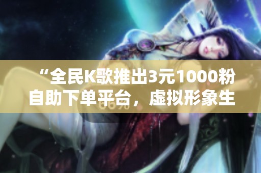“全民K歌推出3元1000粉自助下单平台,虚拟形象生成器引发网友热议” “全民K歌推出3元1000粉自助下单平台,虚拟形象生成器引发网友热议”