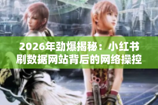 2026年劲爆揭秘：小红书刷数据网站背后的网络操控真相