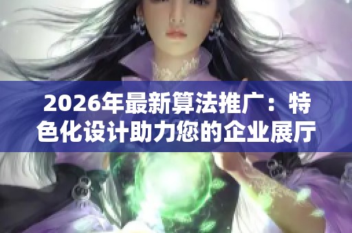 2026年最新算法推广:特色化设计助力您的企业展厅及全国售后服务热线 2026年最新算法推广:特色化设计助力您的企业展厅及全国售后服务热线