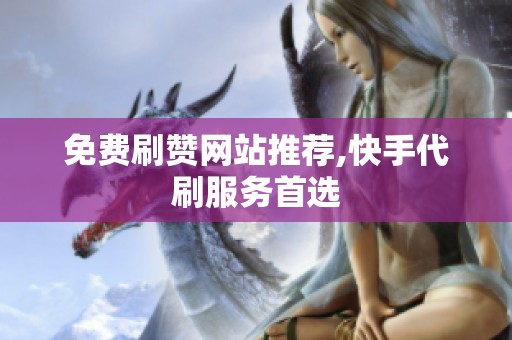 免费刷赞网站推荐,快手代刷服务首选 免费刷赞网站推荐,快手代刷服务首选