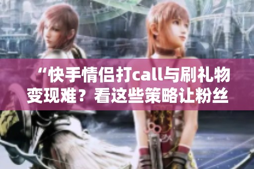 “快手情侣打call与刷礼物变现难?看这些策略让粉丝心甘情愿掏钱!” “快手情侣打call与刷礼物变现难?看这些策略让粉丝心甘情愿掏钱!”