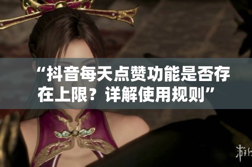 “抖音每天点赞功能是否存在上限？详解使用规则”