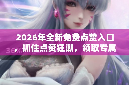 2026年全新免费点赞入口，抓住点赞狂潮，领取专属福利！