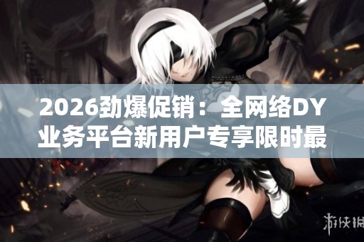 2026劲爆促销:全网络DY业务平台新用户专享限时最低价震撼来袭,个性化服务等你体验! 2026劲爆促销:全网络DY业务平台新用户专享限时最低价震撼来袭,个性化服务等你体验!