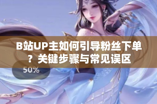 B站UP主如何引导粉丝下单?关键步骤与常见误区 B站UP主如何引导粉丝下单?关键步骤与常见误区